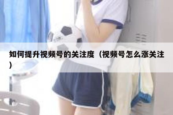 如何提升视频号的关注度（视频号怎么涨关注） 第1张