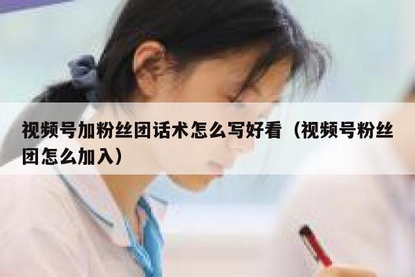 视频号加粉丝团话术怎么写好看（视频号粉丝团怎么加入） 第1张