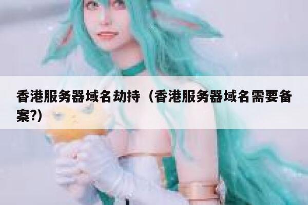 香港服务器域名劫持(香港服务器域名需要备案?) 第1张 香港服务器域名劫持(香港服务器域名需要备案?) 第1张