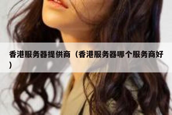 香港服务器提供商(香港服务器哪个服务商好) 第1张 香港服务器提供商(香港服务器哪个服务商好) 第1张