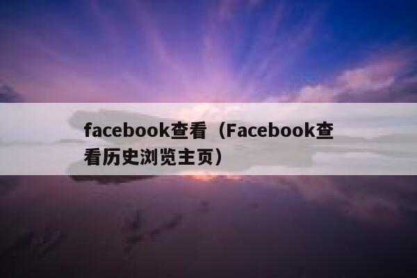 facebook查看(Facebook查看历史浏览主页) 第1张 facebook查看(Facebook查看历史浏览主页) 第1张