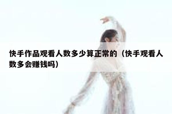 快手作品观看人数多少算正常的(快手观看人数多会赚钱吗) 第1张 快手作品观看人数多少算正常的(快手观看人数多会赚钱吗) 第1张