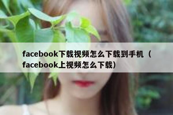 facebook下载视频怎么下载到手机(facebook上视频怎么下载) 第1张 facebook下载视频怎么下载到手机(facebook上视频怎么下载) 第1张