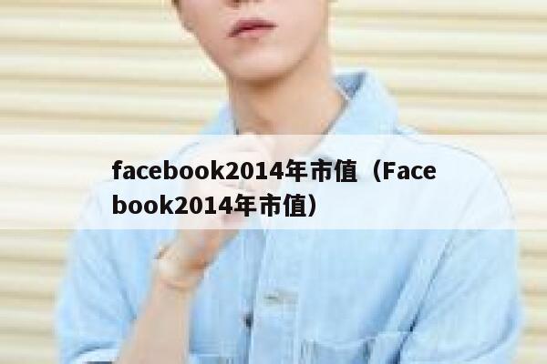 facebook2014年市值(Facebook2014年市值) 第1张 facebook2014年市值(Facebook2014年市值) 第1张