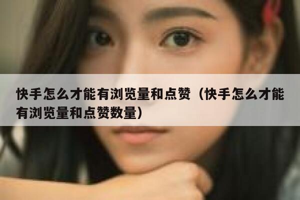 快手怎么才能有浏览量和点赞（快手怎么才能有浏览量和点赞数量） 第1张