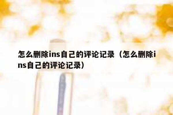 怎么删除ins自己的评论记录(怎么删除ins自己的评论记录) 第1张 怎么删除ins自己的评论记录(怎么删除ins自己的评论记录) 第1张