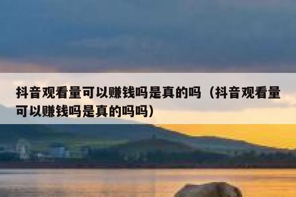 抖音观看量可以赚钱吗是真的吗（抖音观看量可以赚钱吗是真的吗吗） 第1张