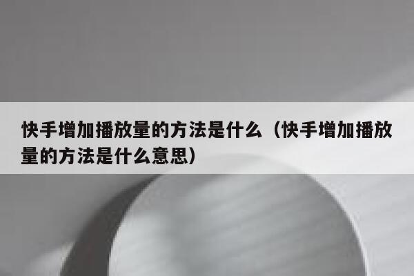 快手增加播放量的方法是什么（快手增加播放量的方法是什么意思） 第1张