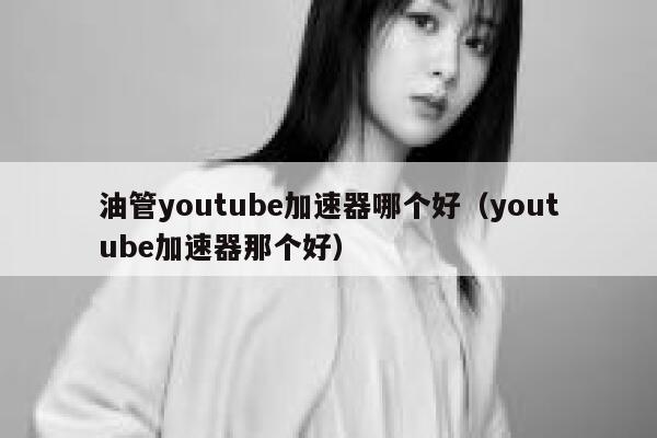 油管youtube加速器哪个好（youtube加速器那个好） 第1张