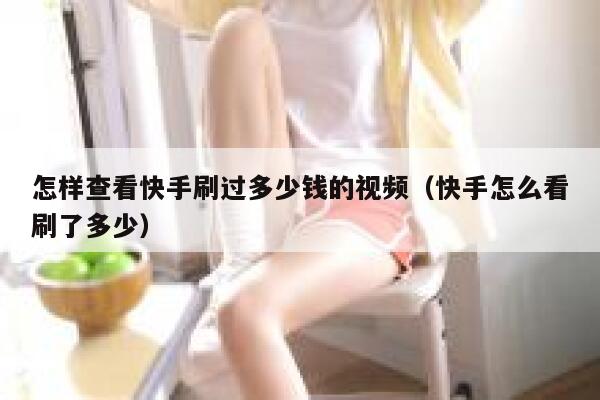 怎样查看快手刷过多少钱的视频（快手怎么看刷了多少） 第1张
