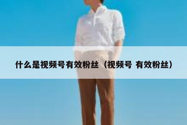 什么是视频号有效粉丝(视频号 有效粉丝) 第1张 什么是视频号有效粉丝(视频号 有效粉丝) 第1张