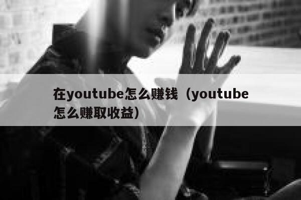 在youtube怎么赚钱（youtube怎么赚取收益） 第1张
