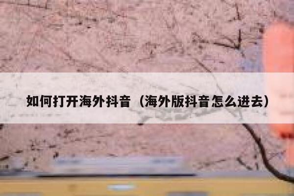 如何打开海外抖音（海外版抖音怎么进去） 第1张