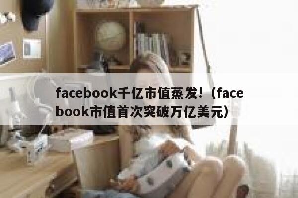 facebook千亿市值蒸发!（facebook市值首次突破万亿美元） 第1张
