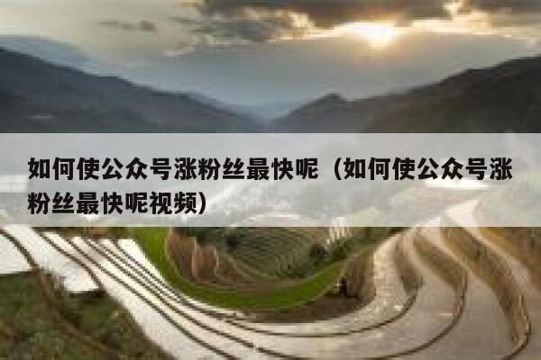 如何使公众号涨粉丝最快呢（如何使公众号涨粉丝最快呢视频） 第1张
