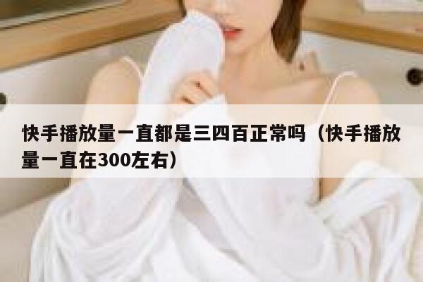 快手播放量一直都是三四百正常吗（快手播放量一直在300左右） 第1张