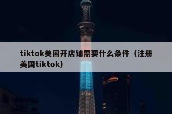 tiktok美国开店铺需要什么条件（注册美国tiktok） 第1张