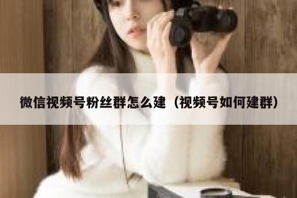 微信视频号粉丝群怎么建（视频号如何建群） 第1张