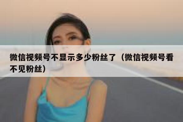 微信视频号不显示多少粉丝了（微信视频号看不见粉丝） 第1张