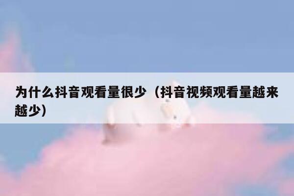 为什么抖音观看量很少（抖音视频观看量越来越少） 第1张