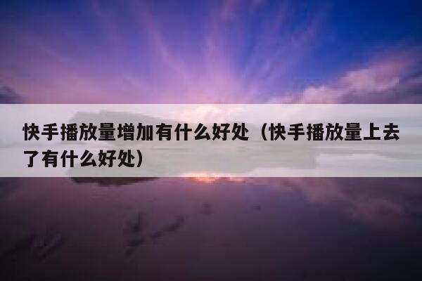 快手播放量增加有什么好处（快手播放量上去了有什么好处） 第1张