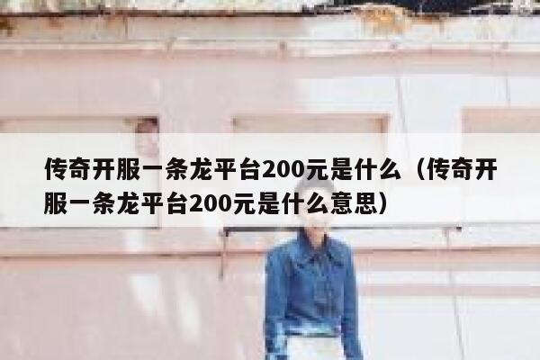 传奇开服一条龙平台200元是什么(传奇开服一条龙平台200元是什么意思) 第1张 传奇开服一条龙平台200元是什么(传奇开服一条龙平台200元是什么意思) 第1张