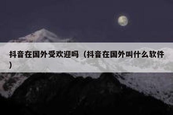 抖音在国外受欢迎吗(抖音在国外叫什么软件) 第1张 抖音在国外受欢迎吗(抖音在国外叫什么软件) 第1张