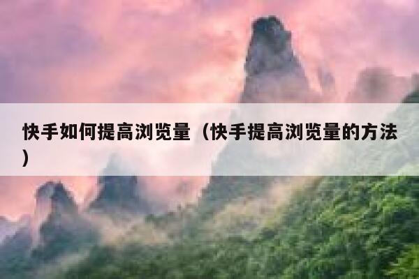 快手如何提高浏览量（快手提高浏览量的方法） 第1张