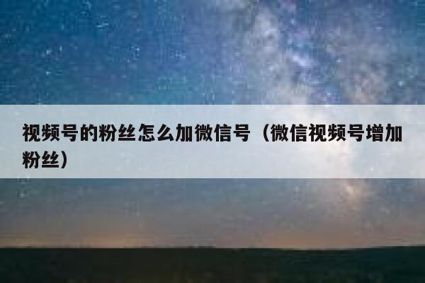 视频号的粉丝怎么加微信号（微信视频号增加粉丝） 第1张