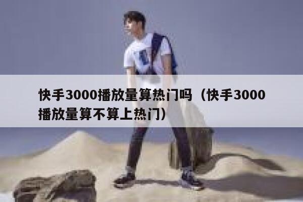 快手3000播放量算热门吗（快手3000播放量算不算上热门） 第1张