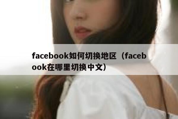 facebook如何切换地区（facebook在哪里切换中文） 第1张