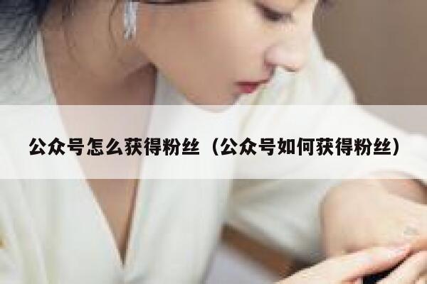 公众号怎么获得粉丝（公众号如何获得粉丝） 第1张