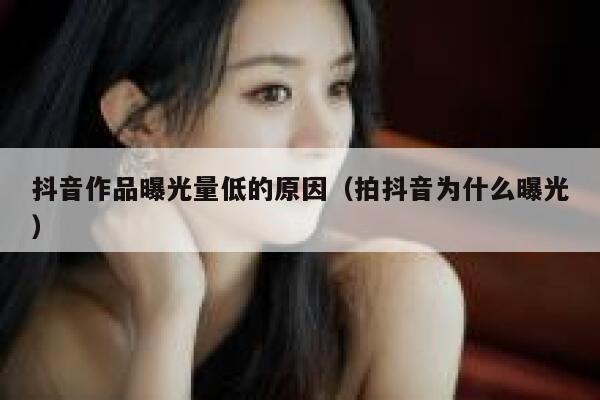抖音作品曝光量低的原因（拍抖音为什么曝光） 第1张