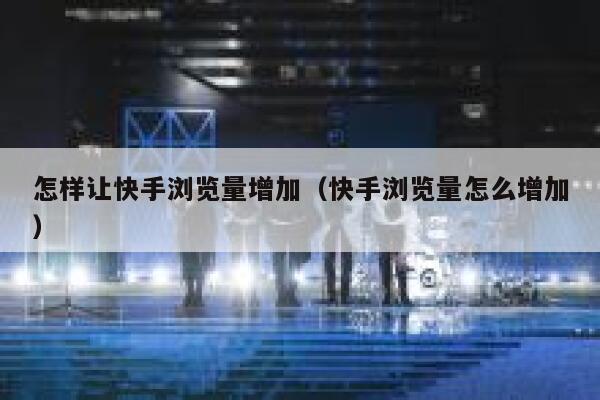 怎样让快手浏览量增加（快手浏览量怎么增加） 第1张