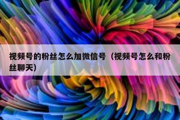 视频号的粉丝怎么加微信号（视频号怎么和粉丝聊天） 第1张