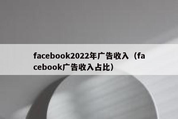 facebook2022年广告收入（facebook广告收入占比） 第1张