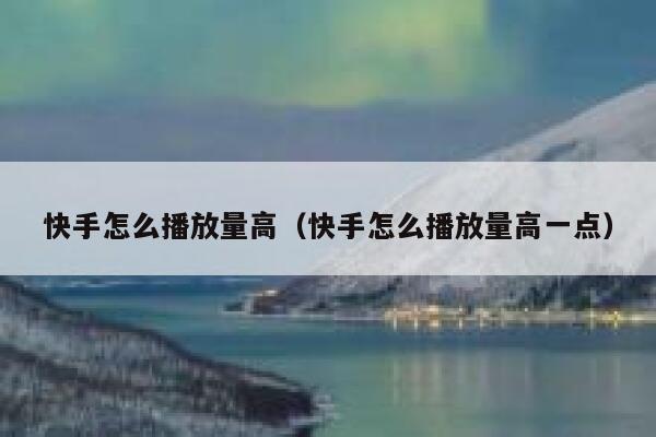 快手怎么播放量高（快手怎么播放量高一点） 第1张