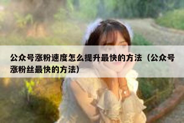 公众号涨粉速度怎么提升最快的方法（公众号涨粉丝最快的方法） 第1张