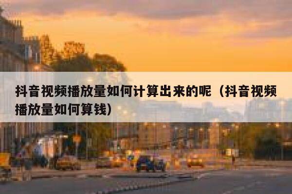 抖音视频播放量如何计算出来的呢（抖音视频播放量如何算钱） 第1张
