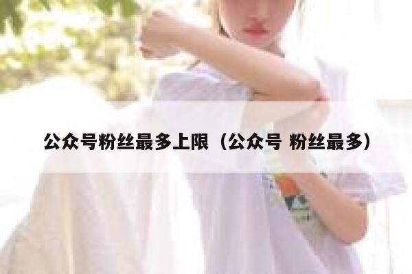 公众号粉丝最多上限（公众号 粉丝最多） 第1张