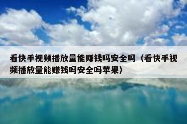 看快手视频播放量能赚钱吗安全吗（看快手视频播放量能赚钱吗安全吗苹果） 第1张