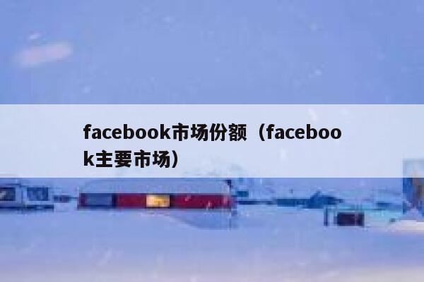 facebook市场份额（facebook主要市场） 第1张