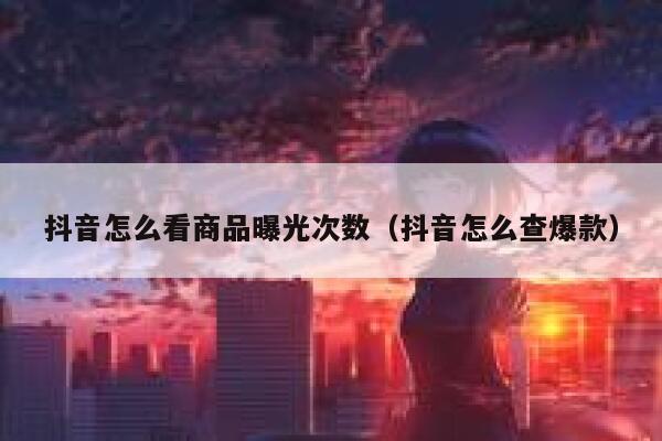 抖音怎么看商品曝光次数（抖音怎么查爆款） 第1张