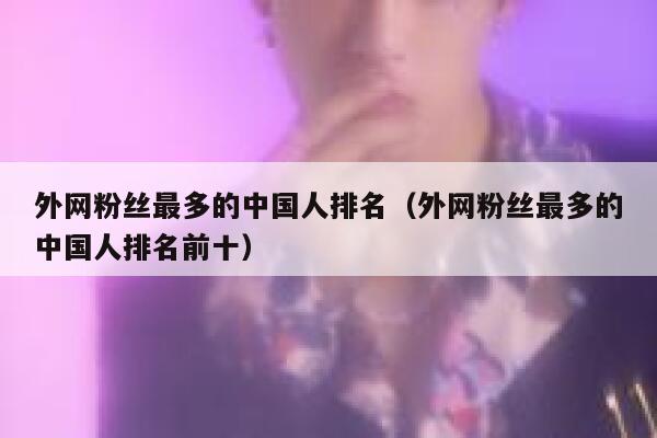 外网粉丝最多的中国人排名（外网粉丝最多的中国人排名前十） 第1张