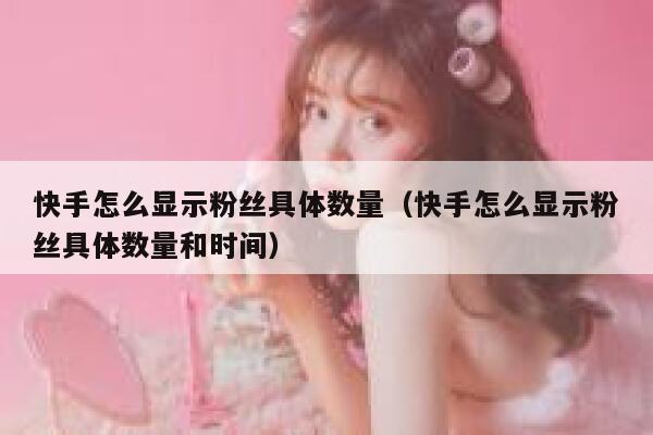 快手怎么显示粉丝具体数量（快手怎么显示粉丝具体数量和时间） 第1张
