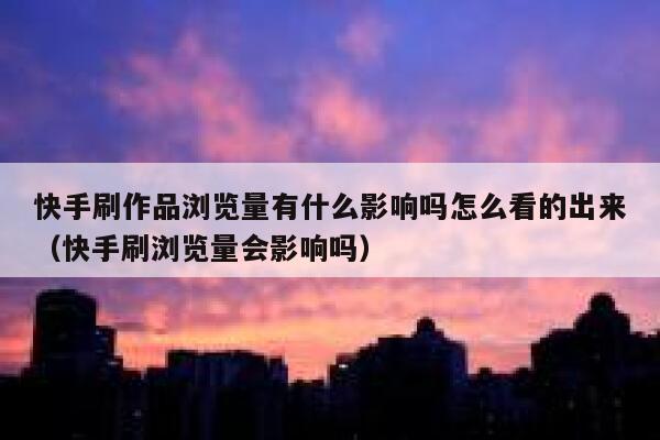 快手刷作品浏览量有什么影响吗怎么看的出来（快手刷浏览量会影响吗） 第1张