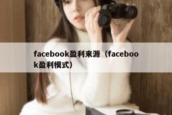 facebook盈利来源(facebook盈利模式) 第1张 facebook盈利来源(facebook盈利模式) 第1张