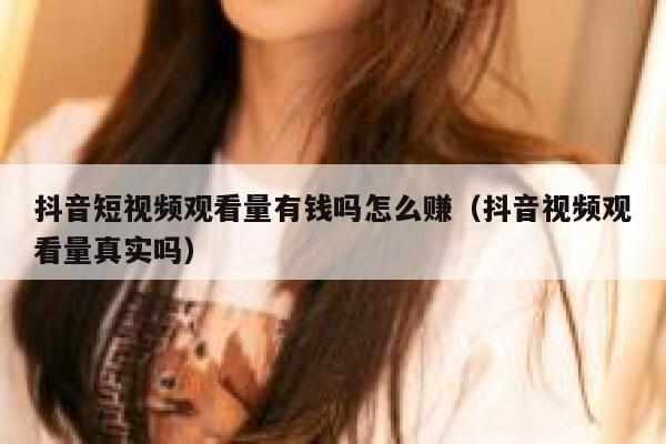 抖音短视频观看量有钱吗怎么赚（抖音视频观看量真实吗） 第1张