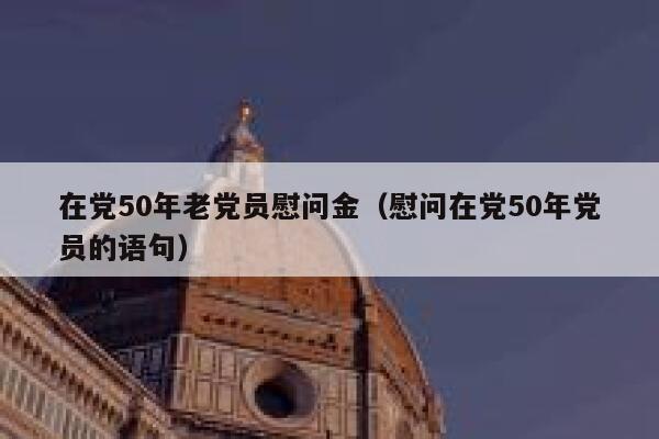 在党50年老党员慰问金(慰问在党50年党员的语句) 第1张 在党50年老党员慰问金(慰问在党50年党员的语句) 第1张