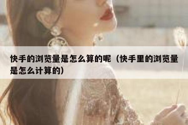 快手的浏览量是怎么算的呢(快手里的浏览量是怎么计算的) 第1张 快手的浏览量是怎么算的呢(快手里的浏览量是怎么计算的) 第1张